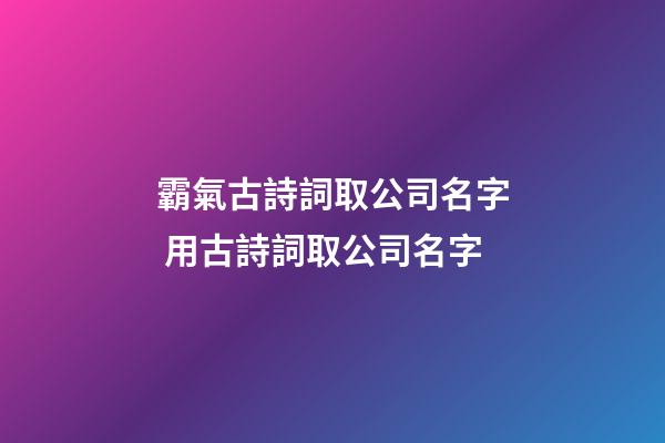 霸氣古詩詞取公司名字 用古詩詞取公司名字-第1張-公司起名-玄機派